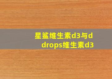 星鲨维生素d3与ddrops维生素d3