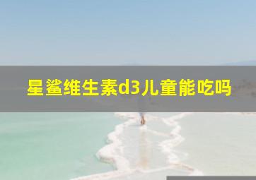 星鲨维生素d3儿童能吃吗