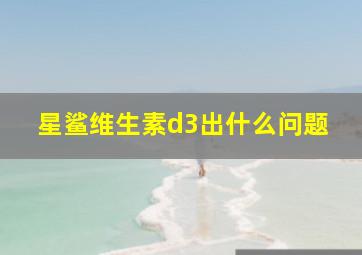 星鲨维生素d3出什么问题