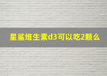 星鲨维生素d3可以吃2颗么