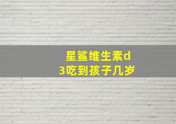 星鲨维生素d3吃到孩子几岁