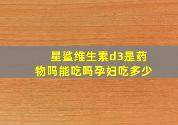 星鲨维生素d3是药物吗能吃吗孕妇吃多少