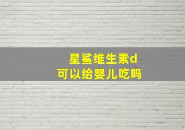 星鲨维生素d可以给婴儿吃吗