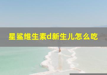 星鲨维生素d新生儿怎么吃