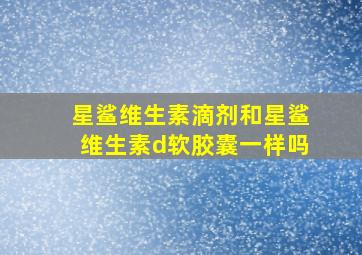 星鲨维生素滴剂和星鲨维生素d软胶囊一样吗