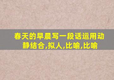 春天的早晨写一段话运用动静结合,拟人,比喻,比喻