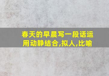 春天的早晨写一段话运用动静结合,拟人,比喻