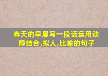 春天的早晨写一段话运用动静结合,拟人,比喻的句子