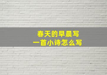 春天的早晨写一首小诗怎么写