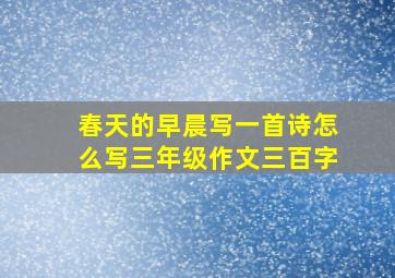 春天的早晨写一首诗怎么写三年级作文三百字