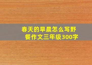 春天的早晨怎么写野餐作文三年级300字