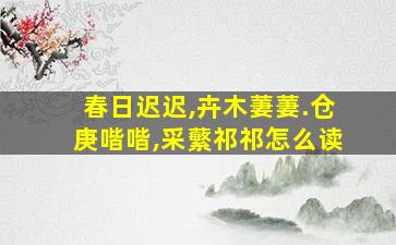 春日迟迟,卉木萋萋.仓庚喈喈,采蘩祁祁怎么读