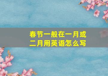 春节一般在一月或二月用英语怎么写