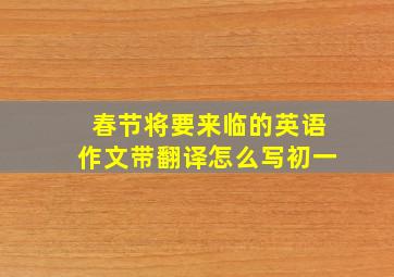 春节将要来临的英语作文带翻译怎么写初一