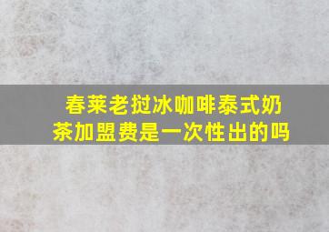 春莱老挝冰咖啡泰式奶茶加盟费是一次性出的吗