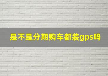 是不是分期购车都装gps吗