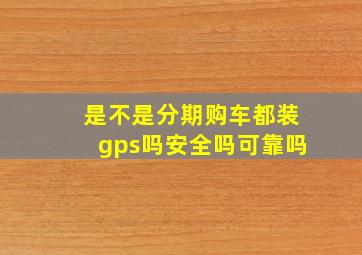 是不是分期购车都装gps吗安全吗可靠吗