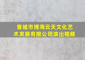 晋城市博海云天文化艺术发展有限公司演出视频