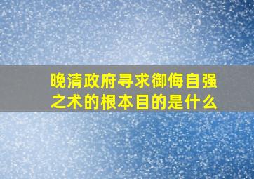 晚清政府寻求御侮自强之术的根本目的是什么