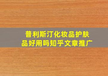 普利斯汀化妆品护肤品好用吗知乎文章推广