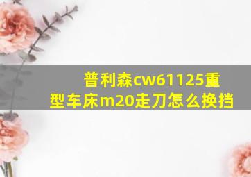 普利森cw61125重型车床m20走刀怎么换挡