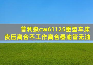 普利森cw61125重型车床夜压离合不工作离合器油管无油