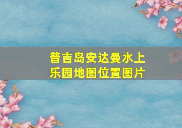 普吉岛安达曼水上乐园地图位置图片