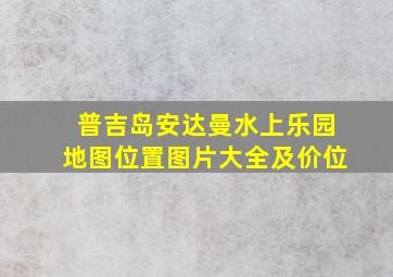 普吉岛安达曼水上乐园地图位置图片大全及价位