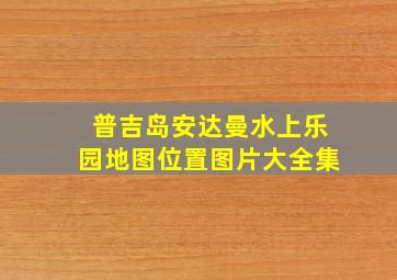 普吉岛安达曼水上乐园地图位置图片大全集