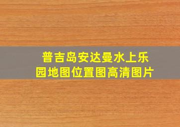 普吉岛安达曼水上乐园地图位置图高清图片