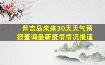 普吉岛未来30天天气预报查询最新疫情情况报道