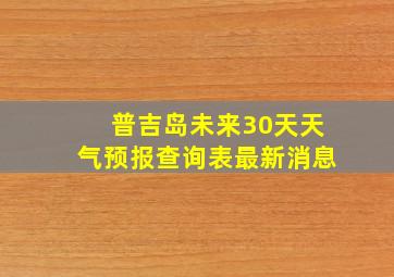 普吉岛未来30天天气预报查询表最新消息