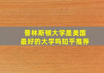 普林斯顿大学是美国最好的大学吗知乎推荐