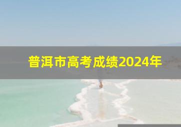 普洱市高考成绩2024年