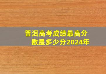 普洱高考成绩最高分数是多少分2024年