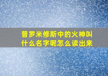 普罗米修斯中的火神叫什么名字呢怎么读出来