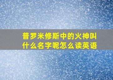 普罗米修斯中的火神叫什么名字呢怎么读英语