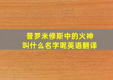 普罗米修斯中的火神叫什么名字呢英语翻译