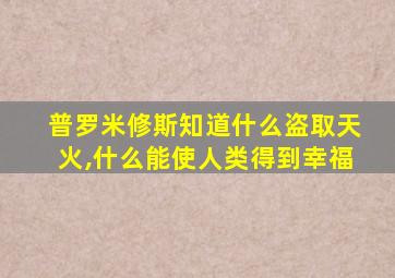 普罗米修斯知道什么盗取天火,什么能使人类得到幸福