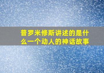 普罗米修斯讲述的是什么一个动人的神话故事