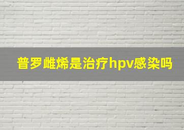 普罗雌烯是治疗hpv感染吗