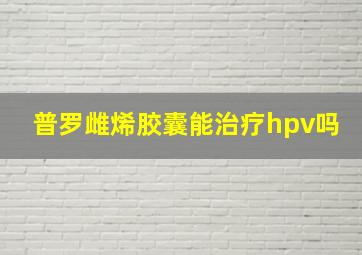 普罗雌烯胶囊能治疗hpv吗