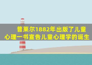 普莱尔1882年出版了儿童心理一书宣告儿童心理学的诞生