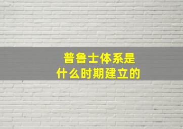 普鲁士体系是什么时期建立的