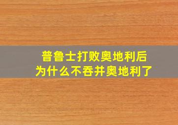 普鲁士打败奥地利后为什么不吞并奥地利了