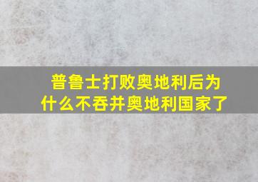 普鲁士打败奥地利后为什么不吞并奥地利国家了