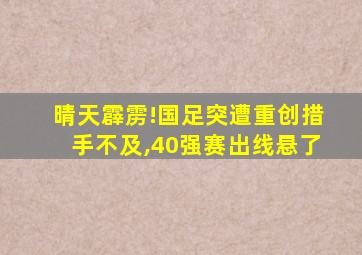 晴天霹雳!国足突遭重创措手不及,40强赛出线悬了