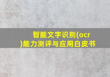 智能文字识别(ocr)能力测评与应用白皮书