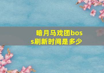 暗月马戏团boss刷新时间是多少