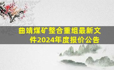 曲靖煤矿整合重组最新文件2024年度报价公告